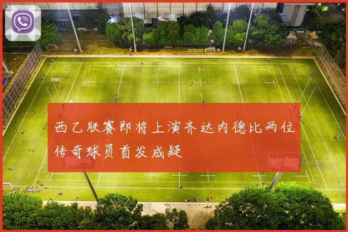 西乙联赛即将上演齐达内德比两位传奇球员首发成疑