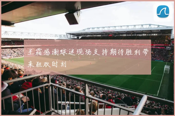 王霜感谢球迷现场支持期待胜利带来狂欢时刻