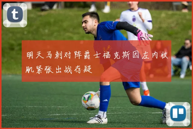 明天马刺对阵爵士福克斯因左内收肌紧张出战存疑