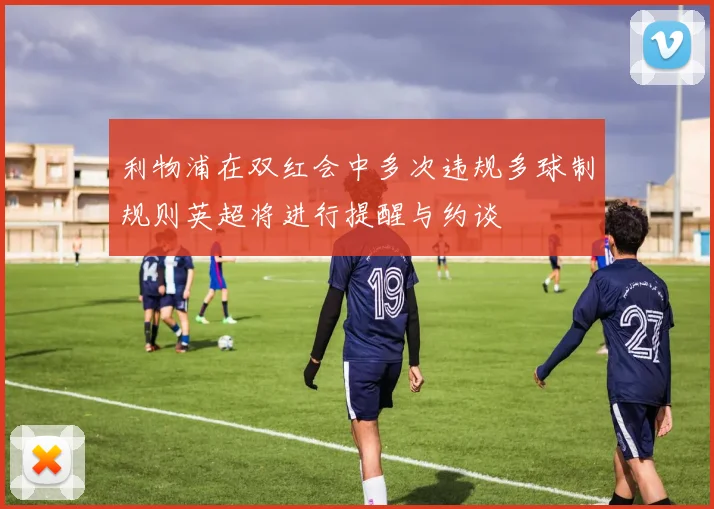 利物浦在双红会中多次违规多球制规则英超将进行提醒与约谈