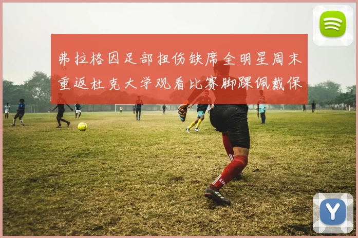 弗拉格因足部扭伤缺席全明星周末重返杜克大学观看比赛脚踝佩戴保护靴