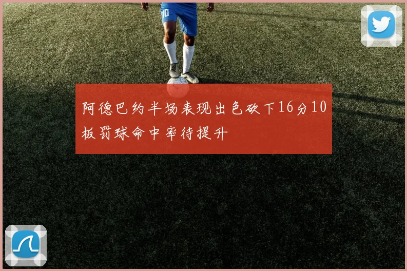 阿德巴约半场表现出色砍下16分10板罚球命中率待提升