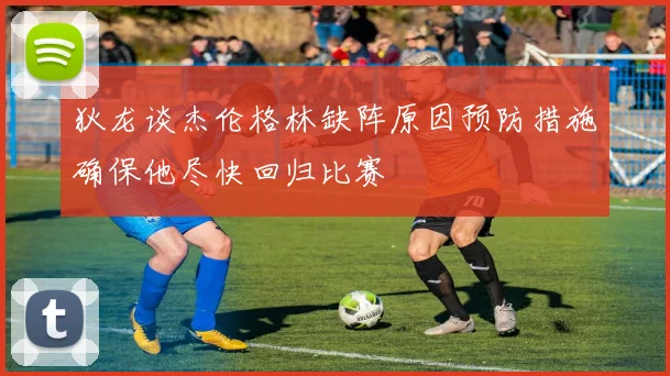 狄龙谈杰伦格林缺阵原因预防措施确保他尽快回归比赛