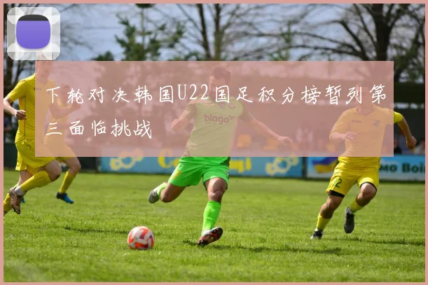 下轮对决韩国U22国足积分榜暂列第三面临挑战