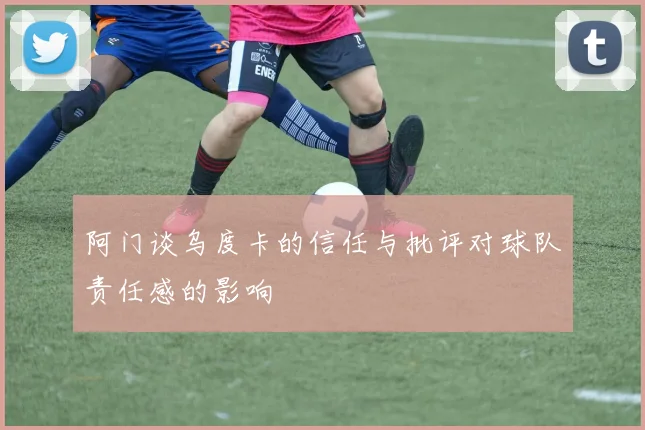 阿门谈乌度卡的信任与批评对球队责任感的影响