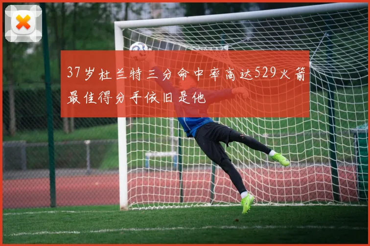 37岁杜兰特三分命中率高达529火箭最佳得分手依旧是他