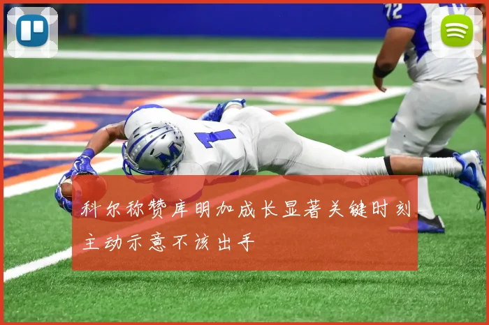 科尔称赞库明加成长显著关键时刻主动示意不该出手