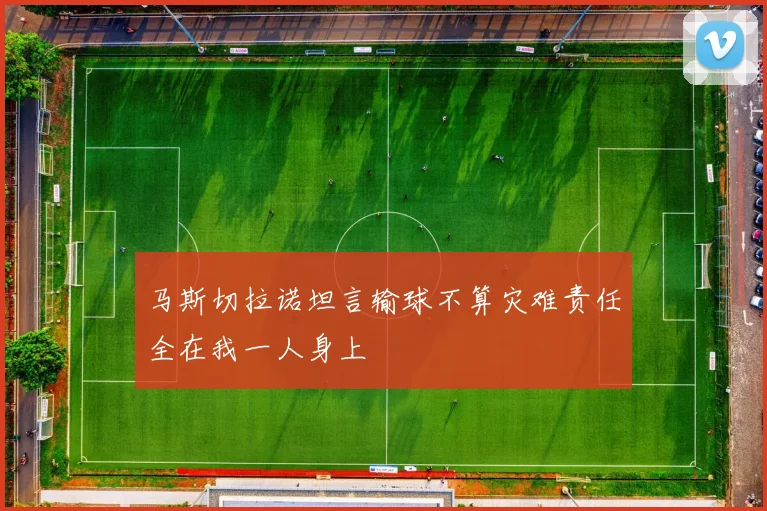 马斯切拉诺坦言输球不算灾难责任全在我一人身上
