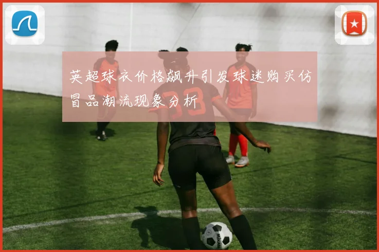 英超球衣价格飙升引发球迷购买仿冒品潮流现象分析