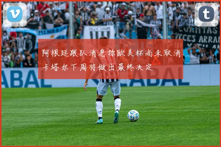 阿根廷跟队消息称欧美杯尚未取消卡塔尔下周将做出最终决定