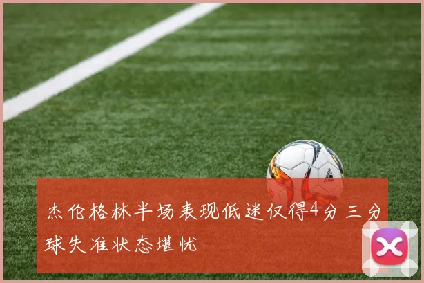 杰伦格林半场表现低迷仅得4分三分球失准状态堪忧