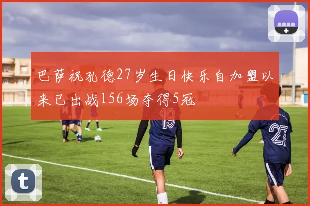 巴萨祝孔德27岁生日快乐自加盟以来已出战156场夺得5冠