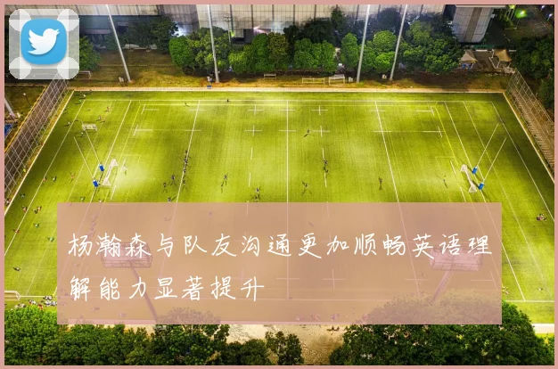 杨瀚森与队友沟通更加顺畅英语理解能力显著提升