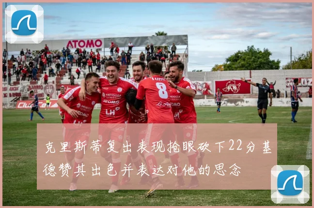 克里斯蒂复出表现抢眼砍下22分基德赞其出色并表达对他的思念