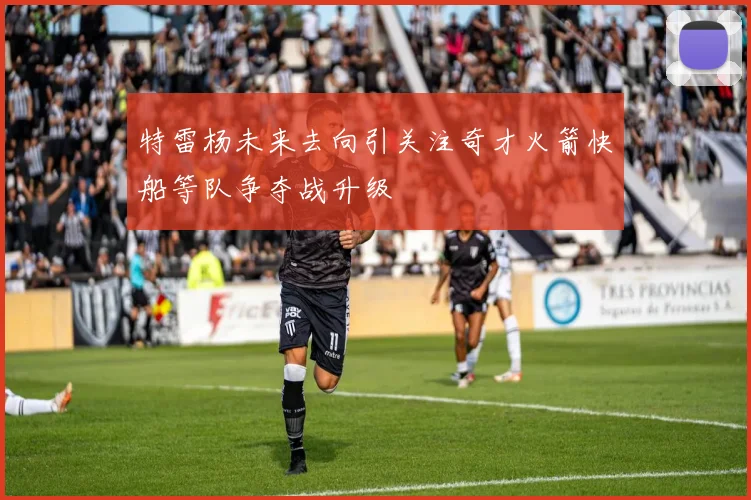 特雷杨未来去向引关注奇才火箭快船等队争夺战升级