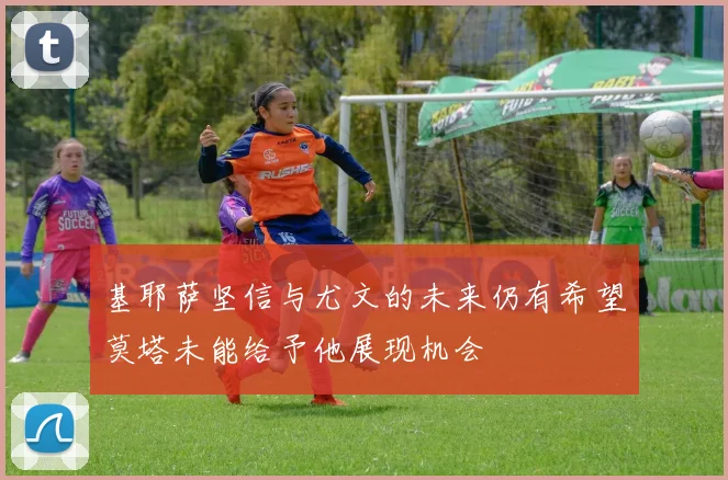 基耶萨坚信与尤文的未来仍有希望莫塔未能给予他展现机会