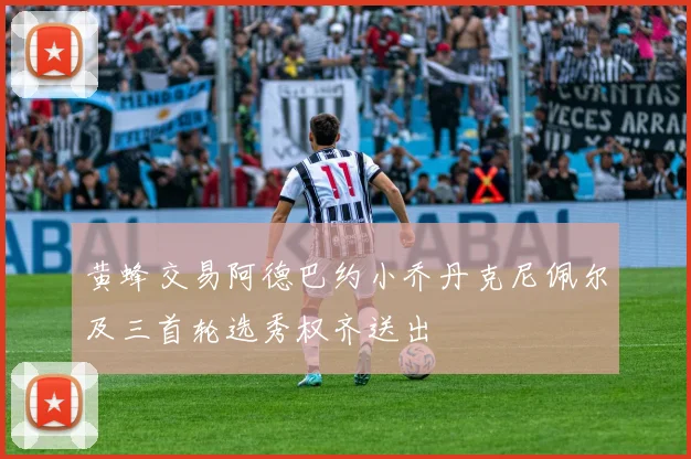 黄蜂交易阿德巴约小乔丹克尼佩尔及三首轮选秀权齐送出