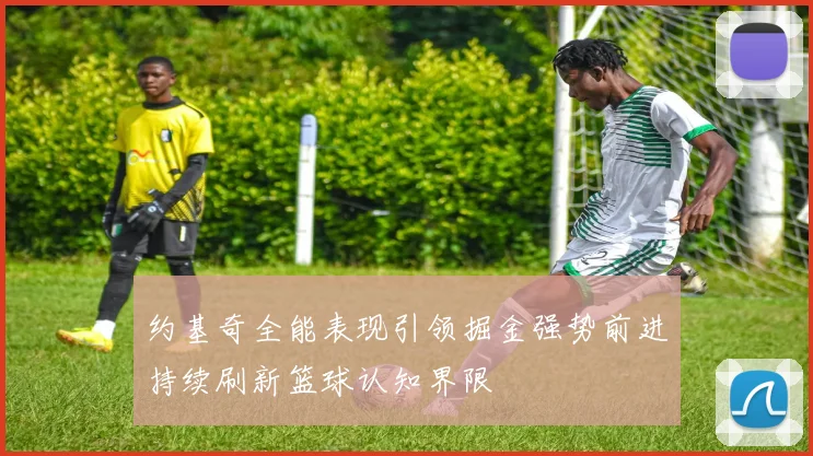 约基奇全能表现引领掘金强势前进持续刷新篮球认知界限