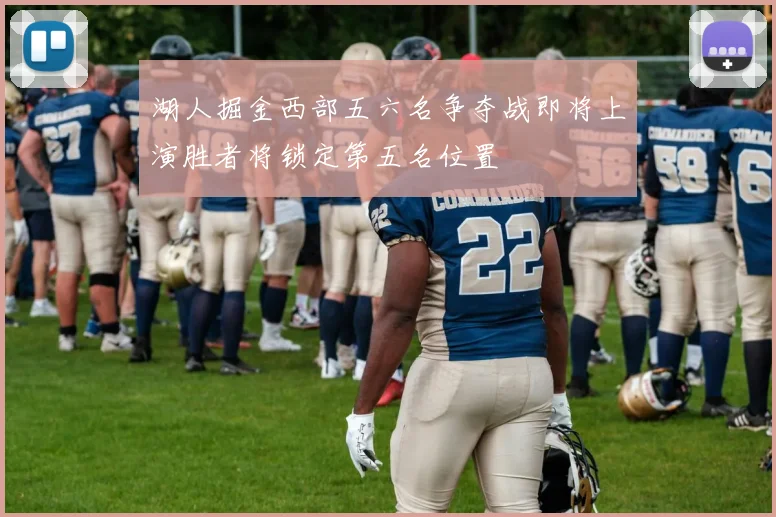湖人掘金西部五六名争夺战即将上演胜者将锁定第五名位置