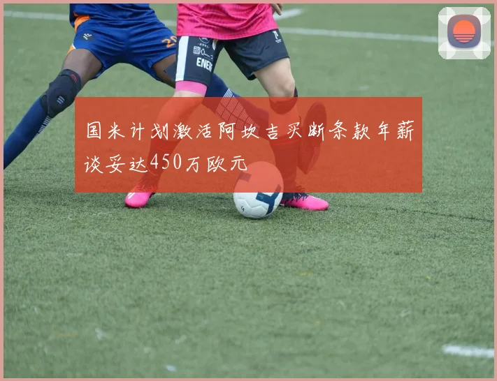 国米计划激活阿坎吉买断条款年薪谈妥达450万欧元