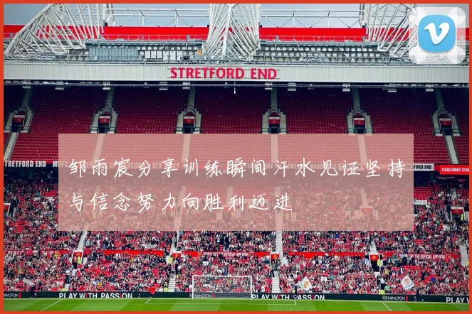 邹雨宸分享训练瞬间汗水见证坚持与信念努力向胜利迈进