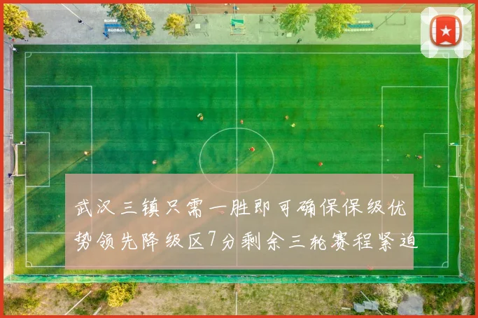 武汉三镇只需一胜即可确保保级优势领先降级区7分剩余三轮赛程紧迫