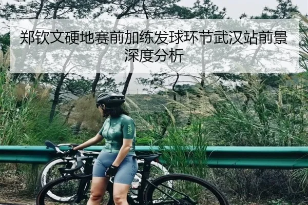郑钦文硬地赛前加练发球环节武汉站前景深度分析